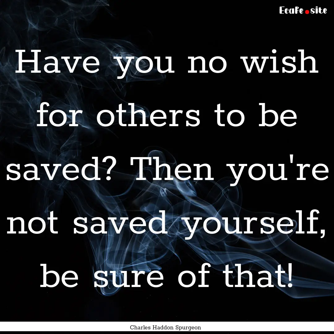 Have you no wish for others to be saved?.... : Quote by Charles Haddon Spurgeon