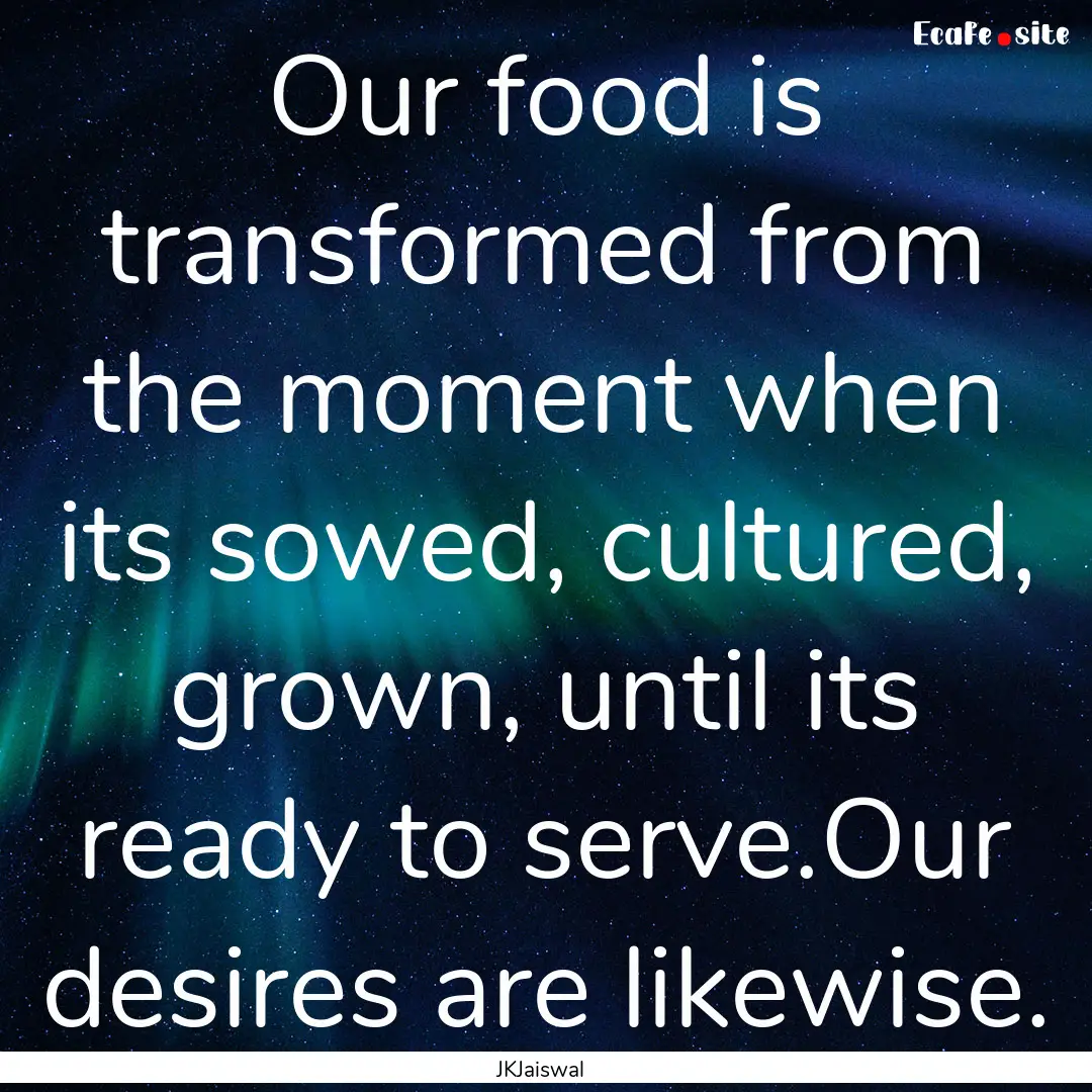 Our food is transformed from the moment when.... : Quote by JKJaiswal