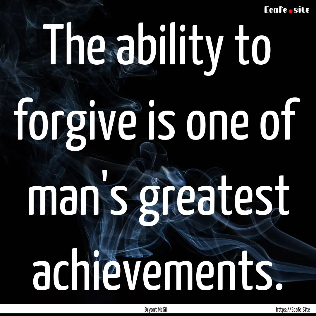 The ability to forgive is one of man's greatest.... : Quote by Bryant McGill