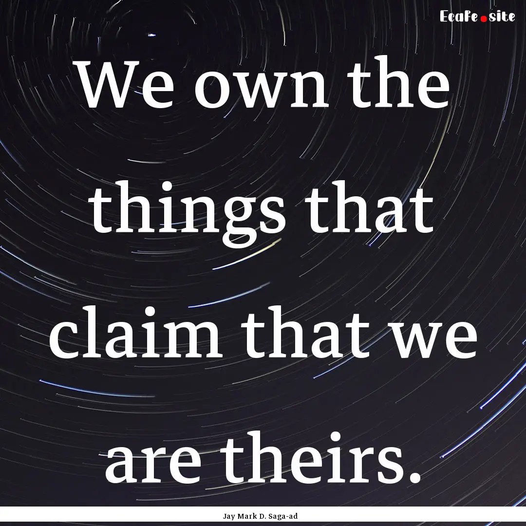 We own the things that claim that we are.... : Quote by Jay Mark D. Saga-ad