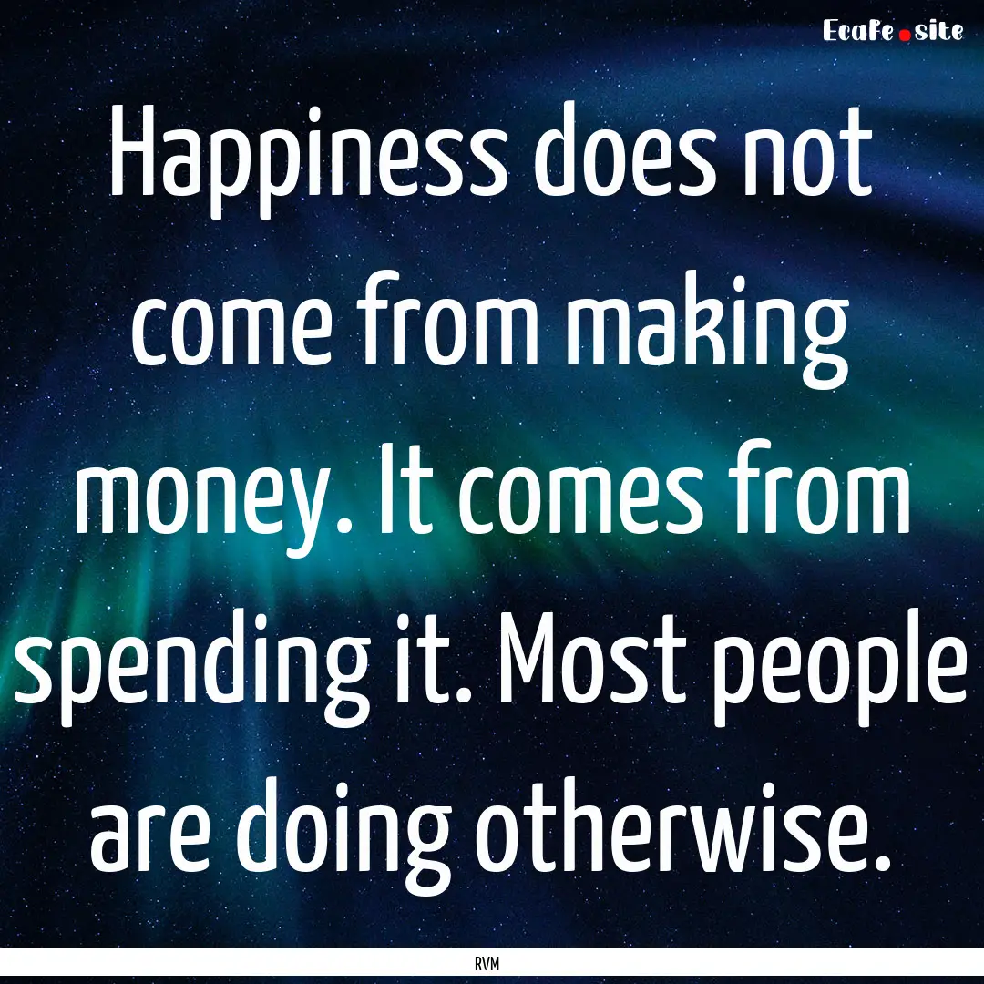 Happiness does not come from making money..... : Quote by RVM