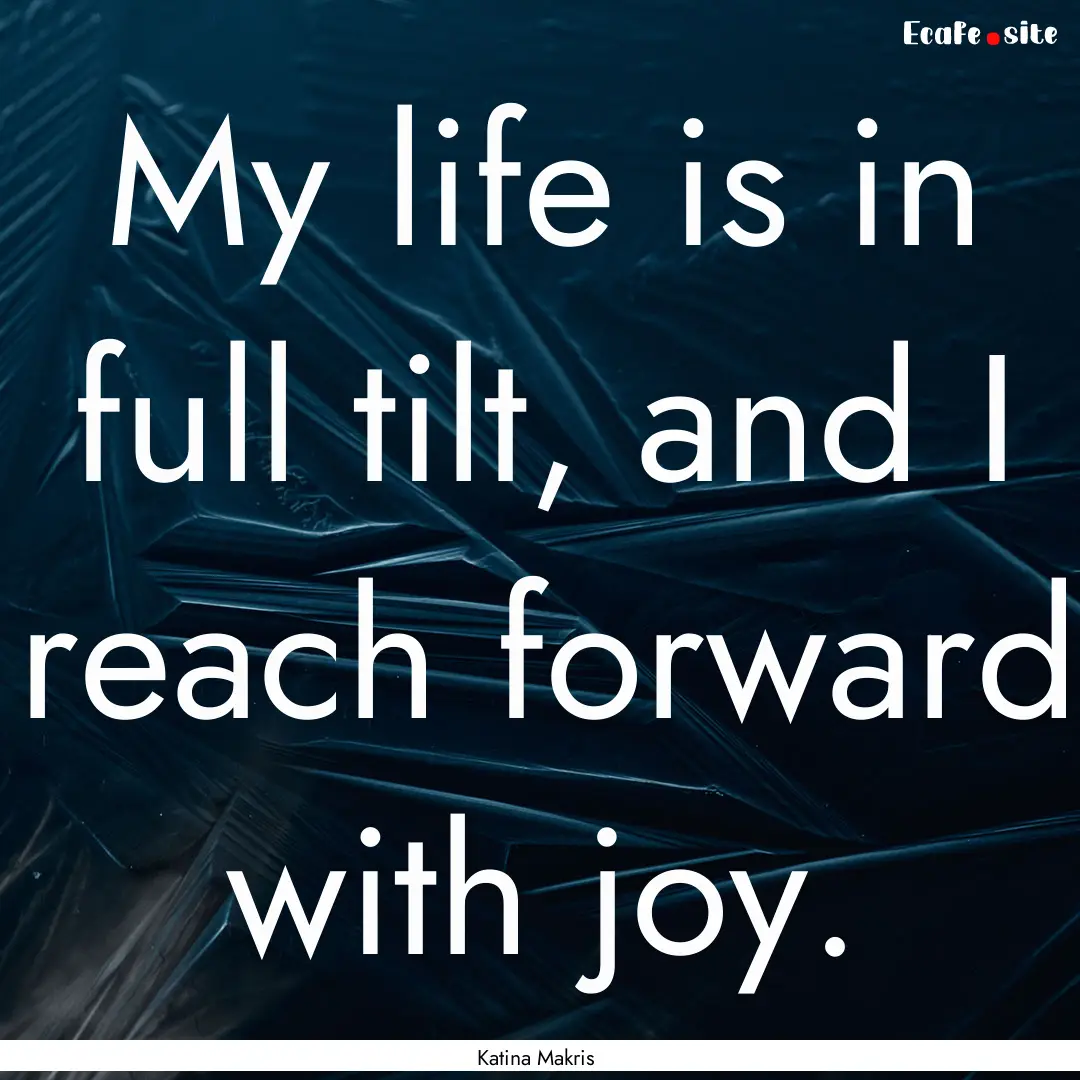 My life is in full tilt, and I reach forward.... : Quote by Katina Makris