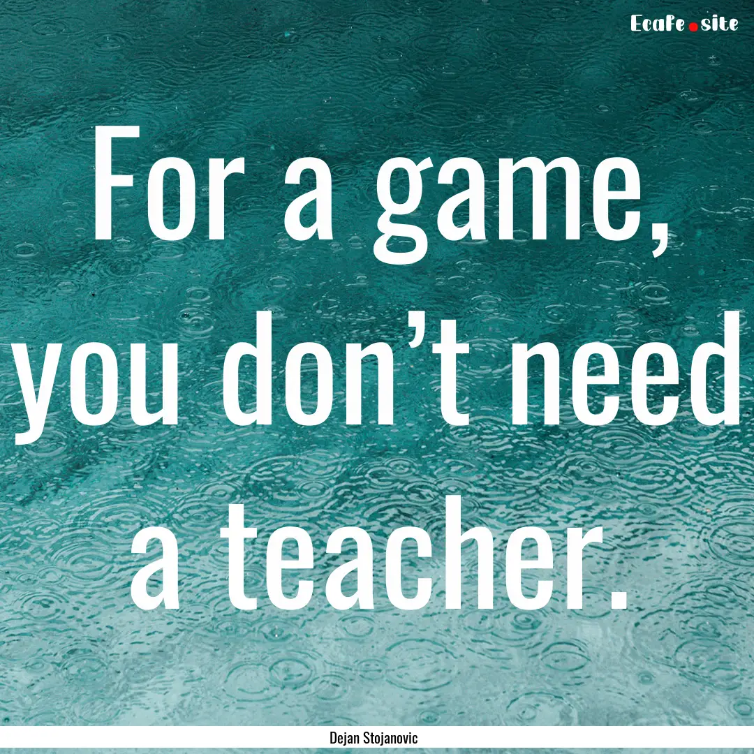 For a game, you don’t need a teacher. : Quote by Dejan Stojanovic