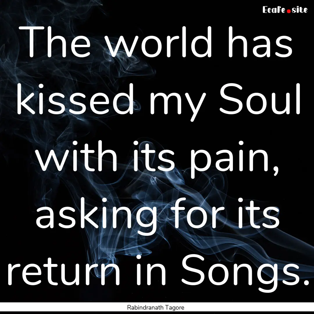 The world has kissed my Soul with its pain,.... : Quote by Rabindranath Tagore