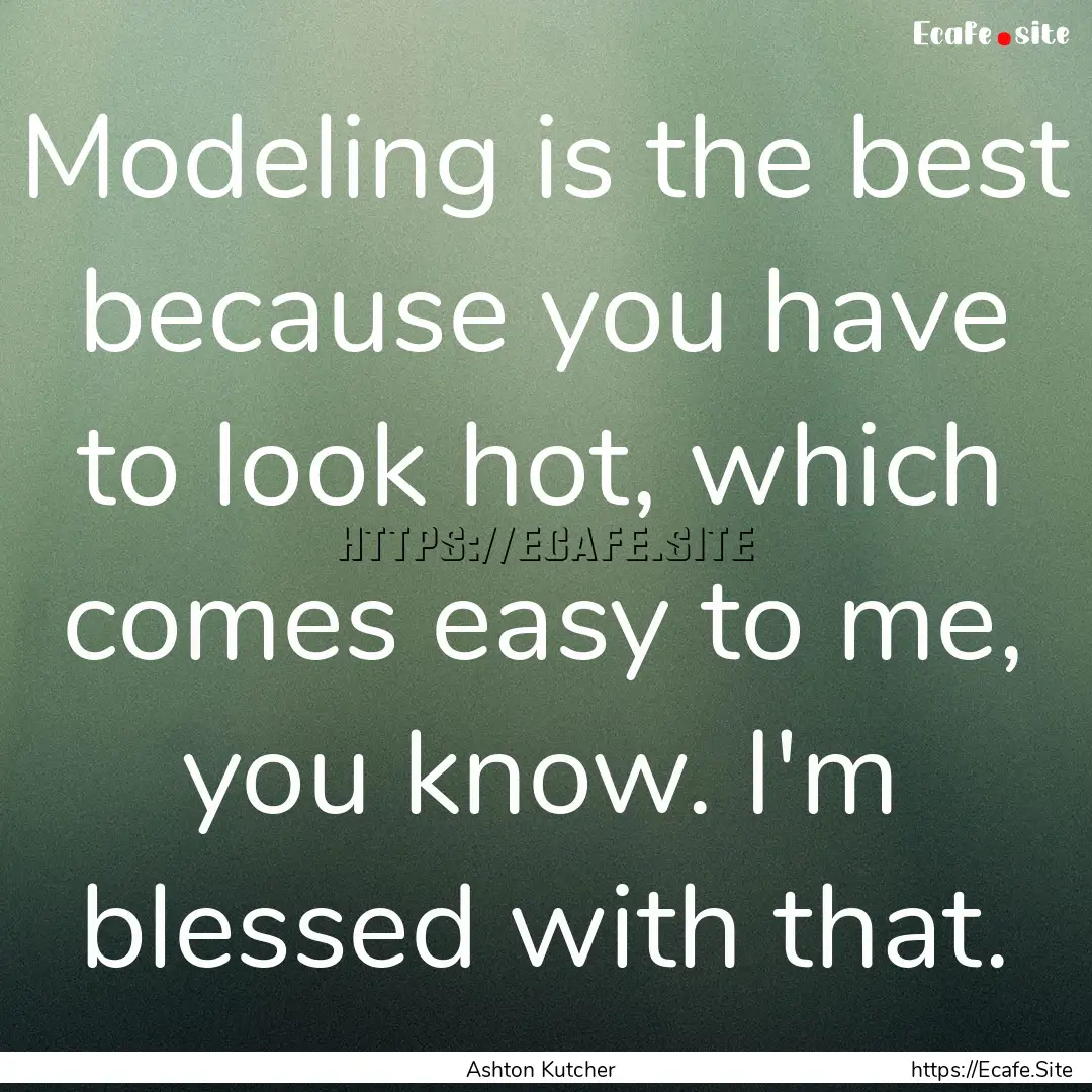 Modeling is the best because you have to.... : Quote by Ashton Kutcher