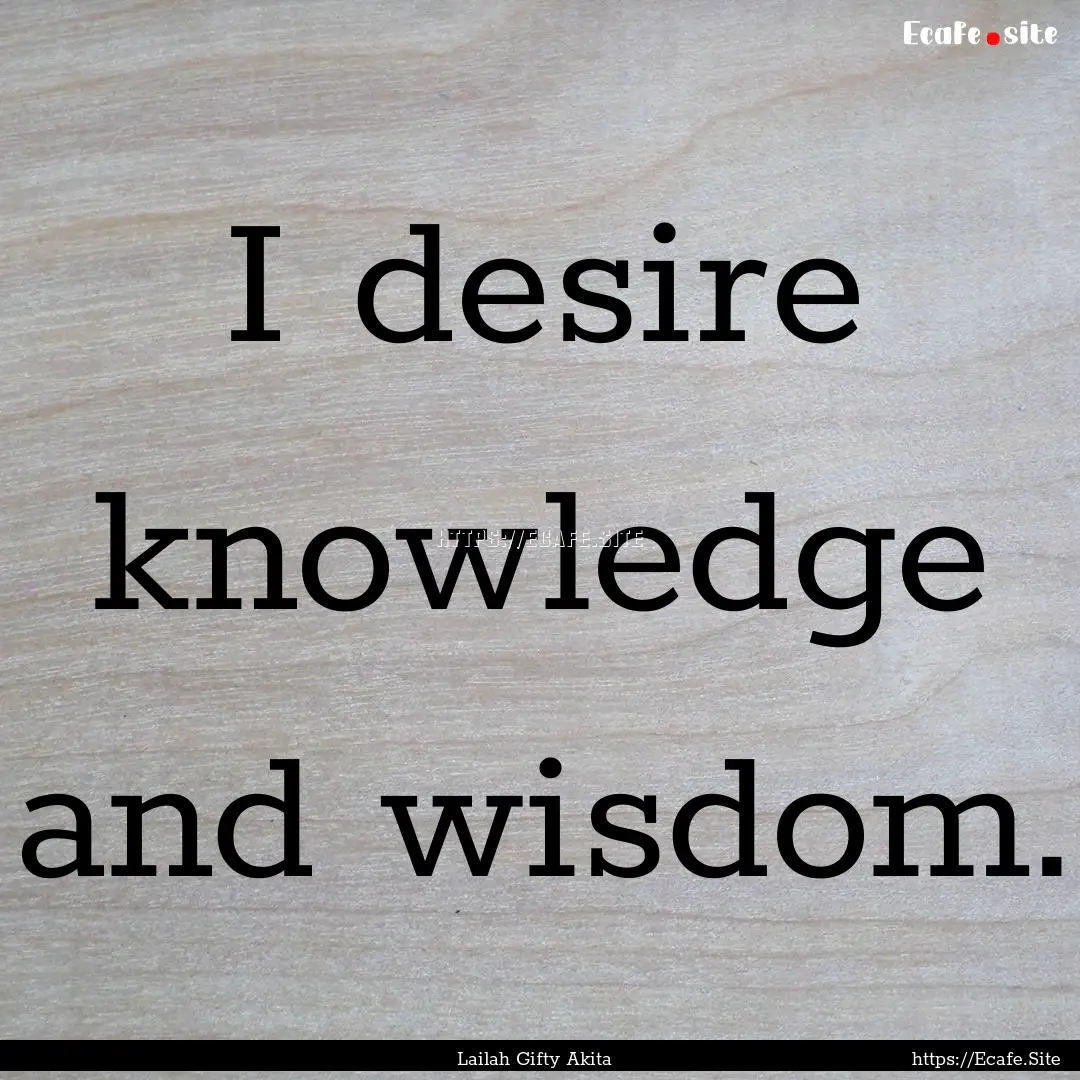 I desire knowledge and wisdom. : Quote by Lailah Gifty Akita