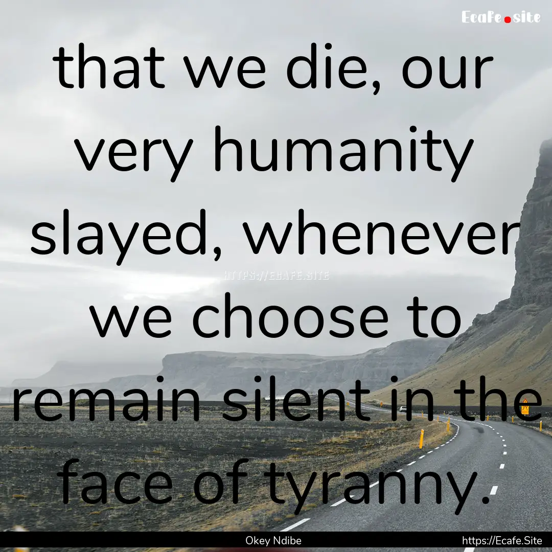 that we die, our very humanity slayed, whenever.... : Quote by Okey Ndibe