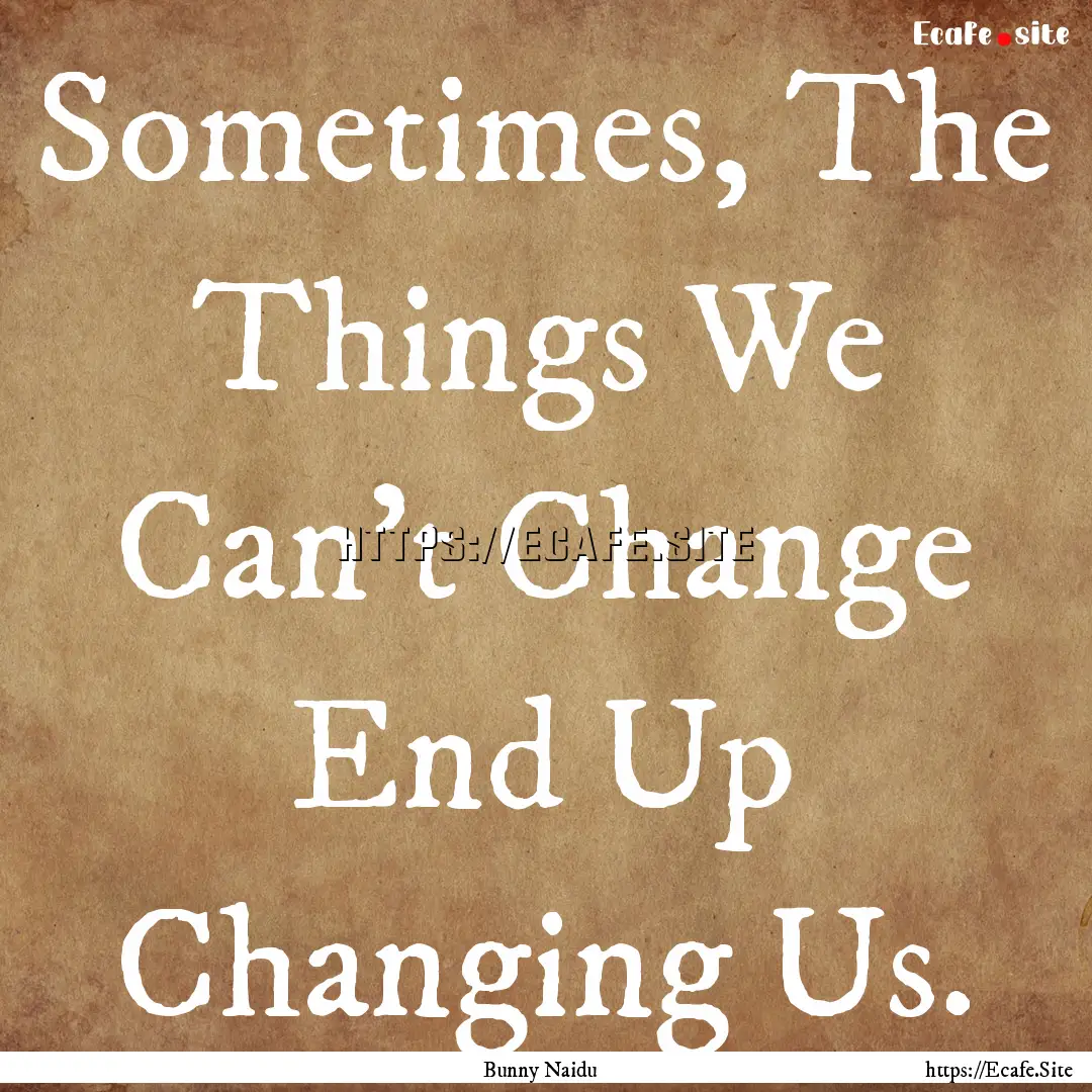 Sometimes, The Things We Can't Change End.... : Quote by Bunny Naidu