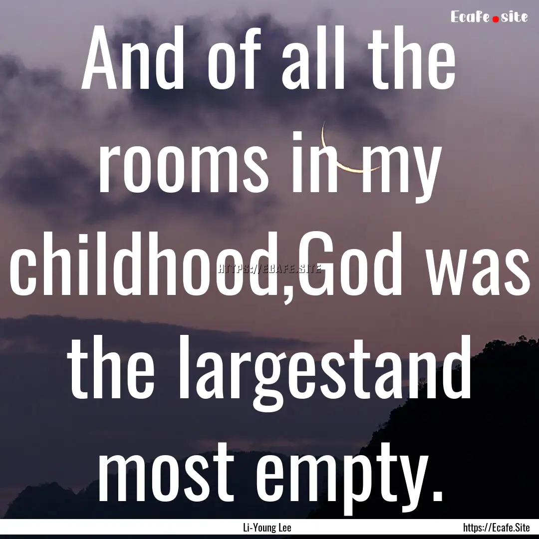 And of all the rooms in my childhood,God.... : Quote by Li-Young Lee