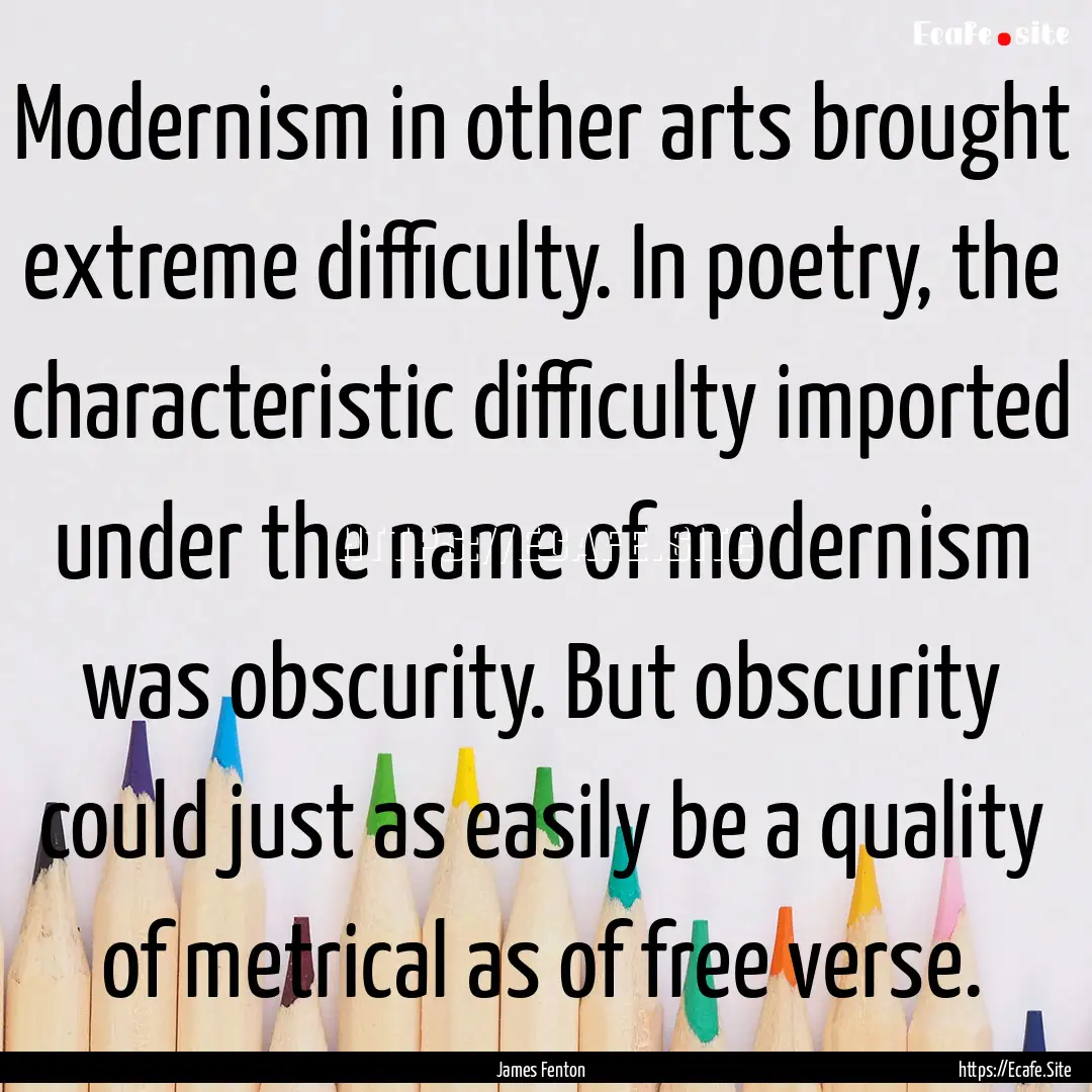 Modernism in other arts brought extreme difficulty..... : Quote by James Fenton