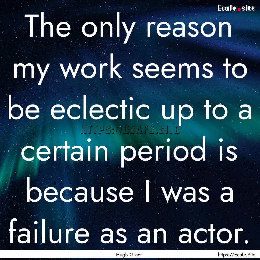 The only reason my work seems to be eclectic.... : Quote by Hugh Grant