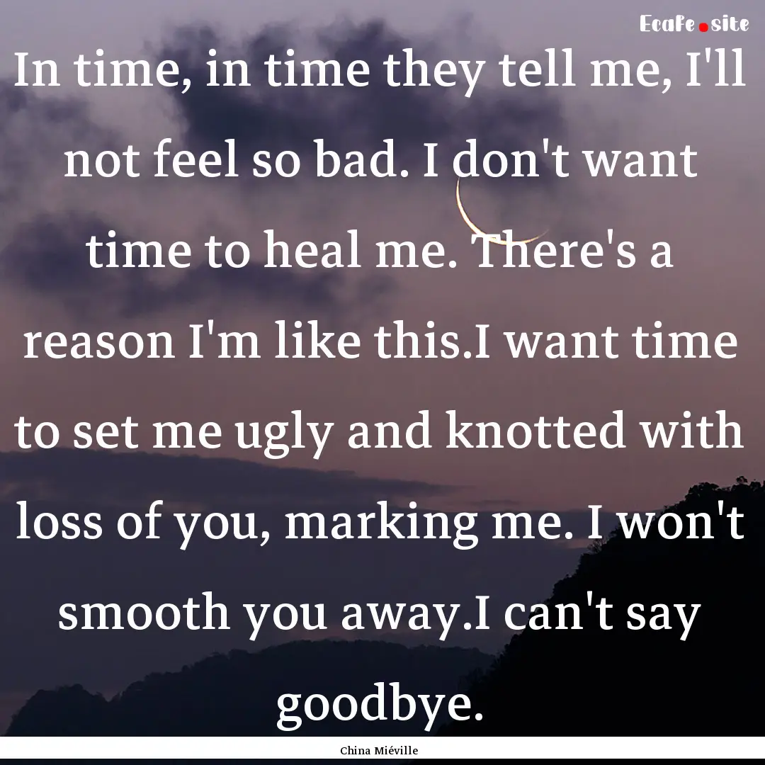 In time, in time they tell me, I'll not feel.... : Quote by China Miéville