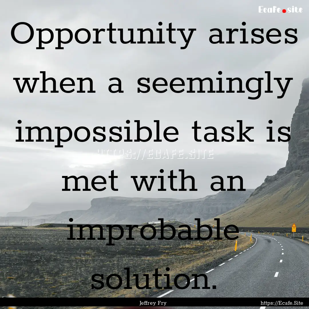 Opportunity arises when a seemingly impossible.... : Quote by Jeffrey Fry