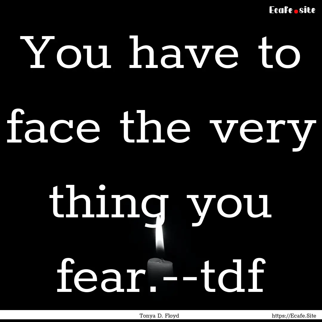 You have to face the very thing you fear.--tdf.... : Quote by Tonya D. Floyd