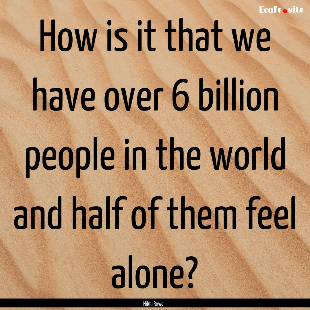 How is it that we have over 6 billion people.... : Quote by Nikki Rowe