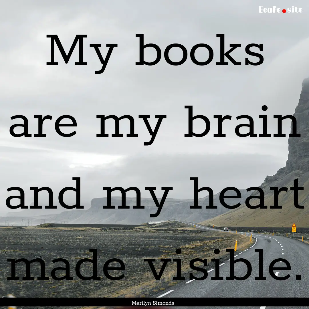 My books are my brain and my heart made visible..... : Quote by Merilyn Simonds