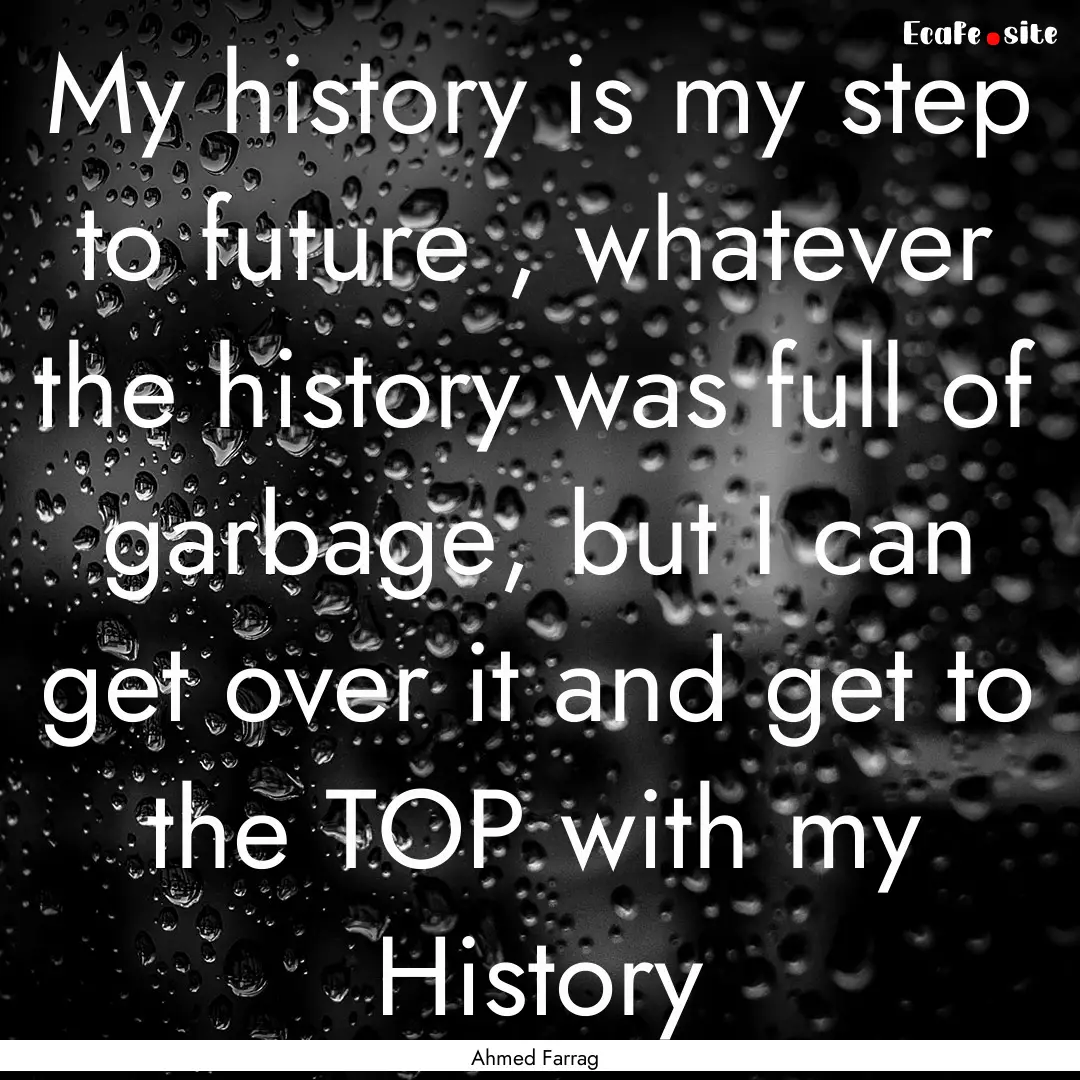 My history is my step to future , whatever.... : Quote by Ahmed Farrag