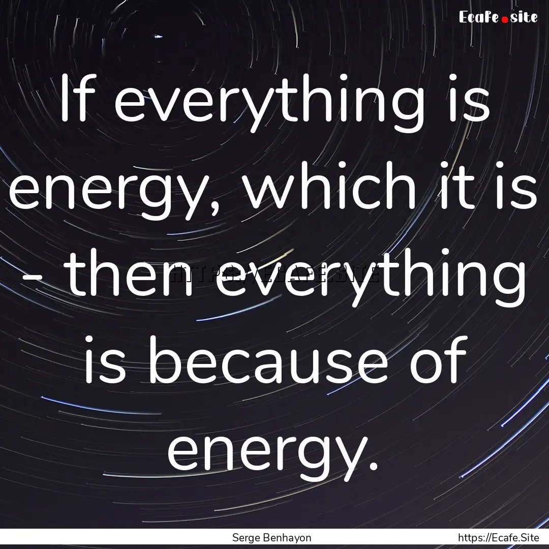 If everything is energy, which it is - then.... : Quote by Serge Benhayon