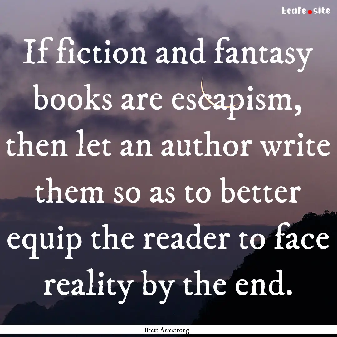 If fiction and fantasy books are escapism,.... : Quote by Brett Armstrong