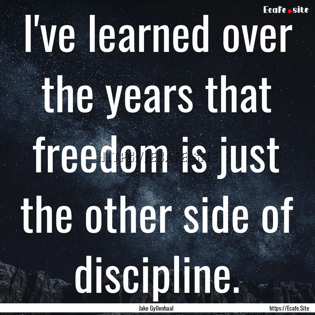 I've learned over the years that freedom.... : Quote by Jake Gyllenhaal