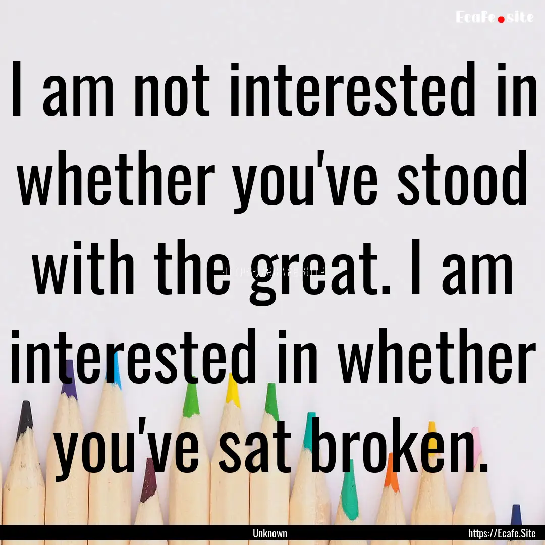 I am not interested in whether you've stood.... : Quote by Unknown