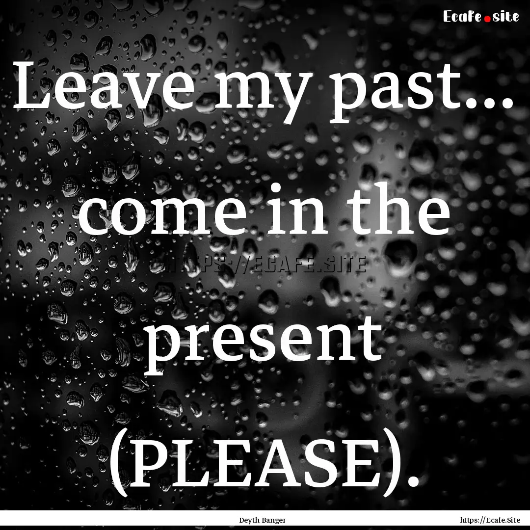 Leave my past... come in the present (PLEASE)..... : Quote by Deyth Banger