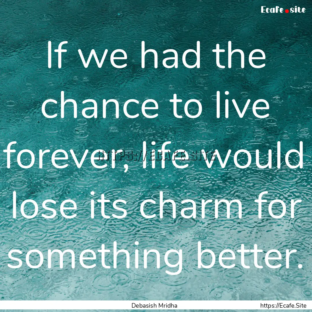 If we had the chance to live forever, life.... : Quote by Debasish Mridha