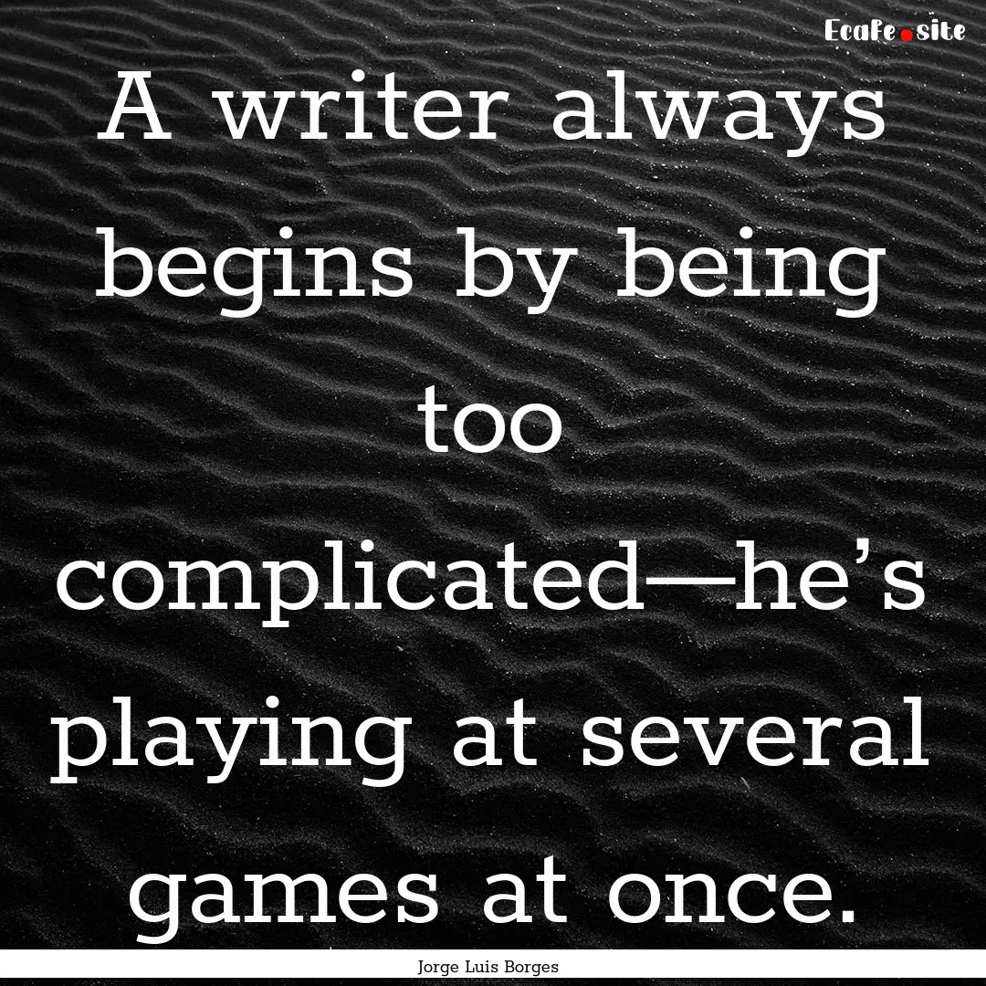 A writer always begins by being too complicated—he’s.... : Quote by Jorge Luis Borges