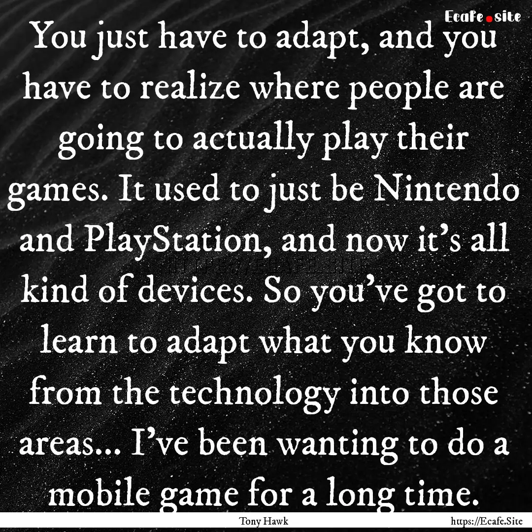 You just have to adapt, and you have to realize.... : Quote by Tony Hawk