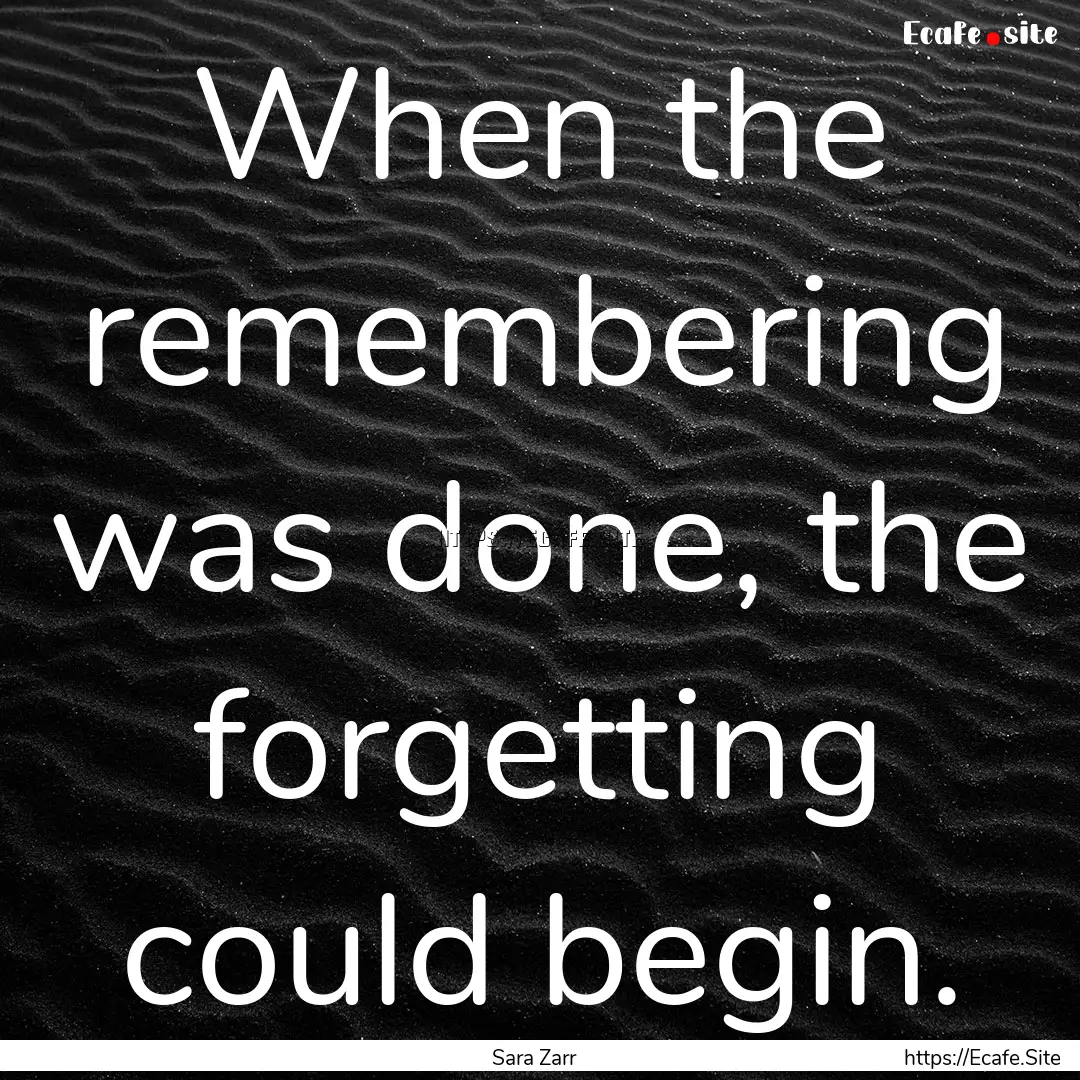 When the remembering was done, the forgetting.... : Quote by Sara Zarr