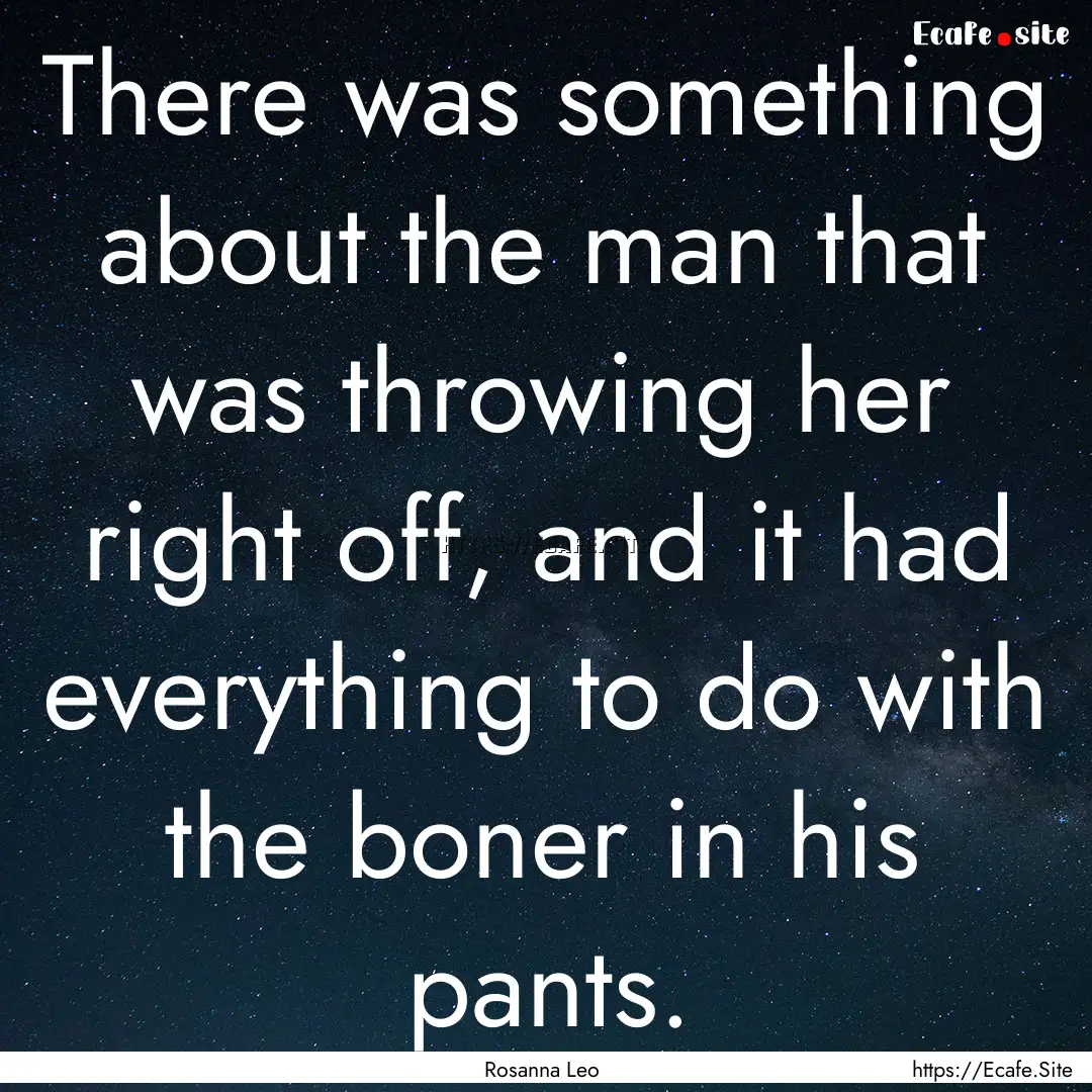 There was something about the man that was.... : Quote by Rosanna Leo