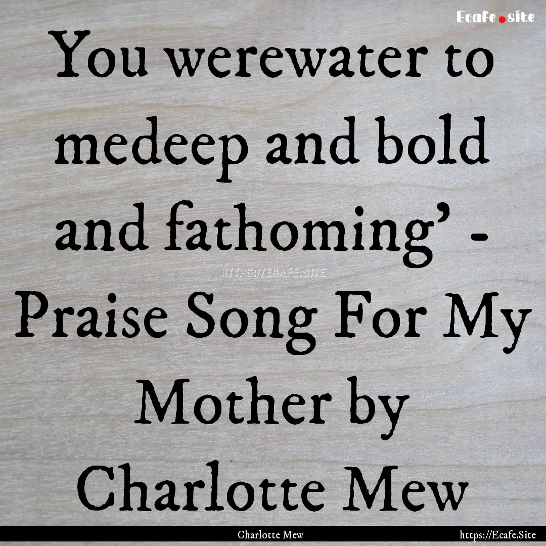 You werewater to medeep and bold and fathoming'.... : Quote by Charlotte Mew