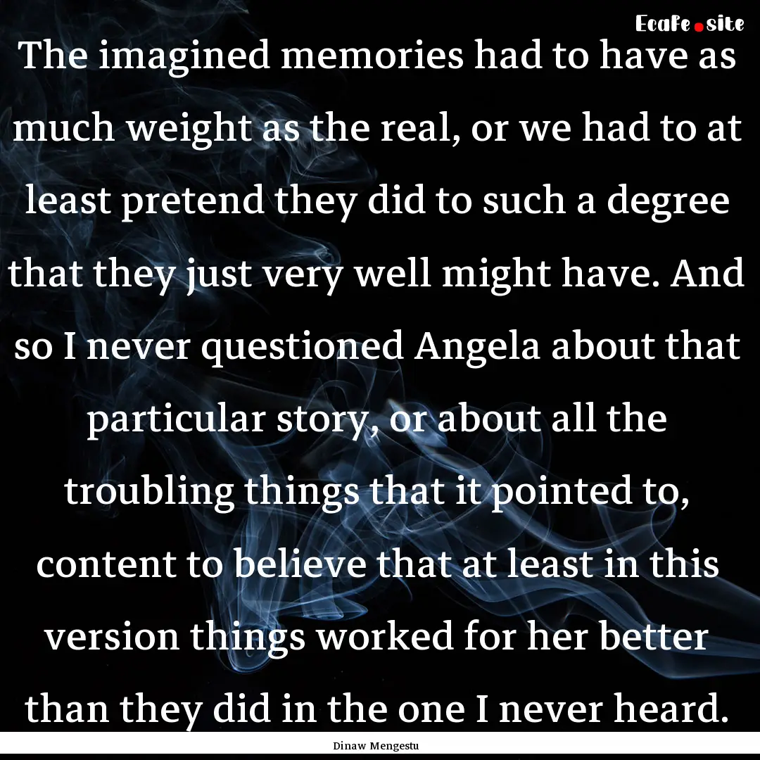 The imagined memories had to have as much.... : Quote by Dinaw Mengestu