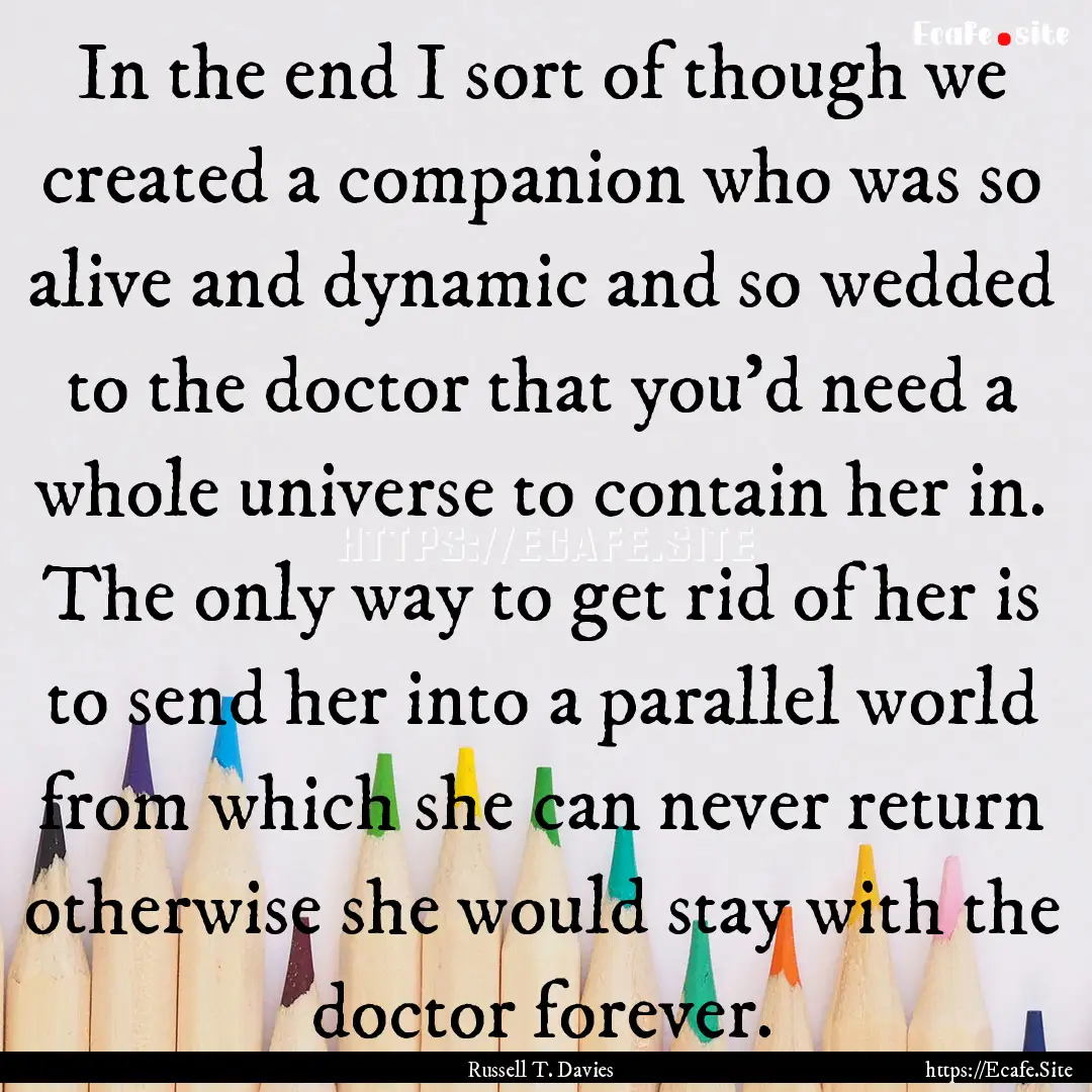 In the end I sort of though we created a.... : Quote by Russell T. Davies