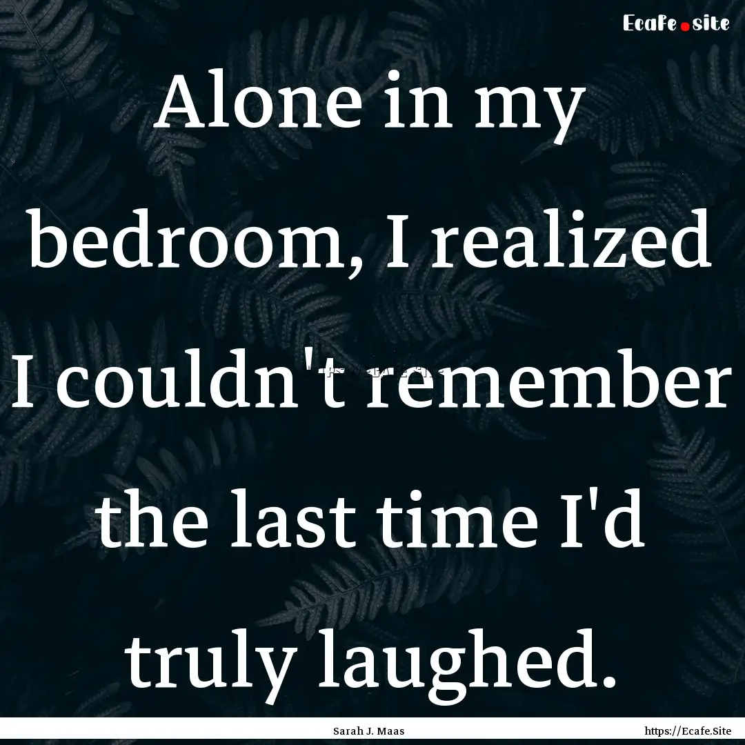 Alone in my bedroom, I realized I couldn't.... : Quote by Sarah J. Maas