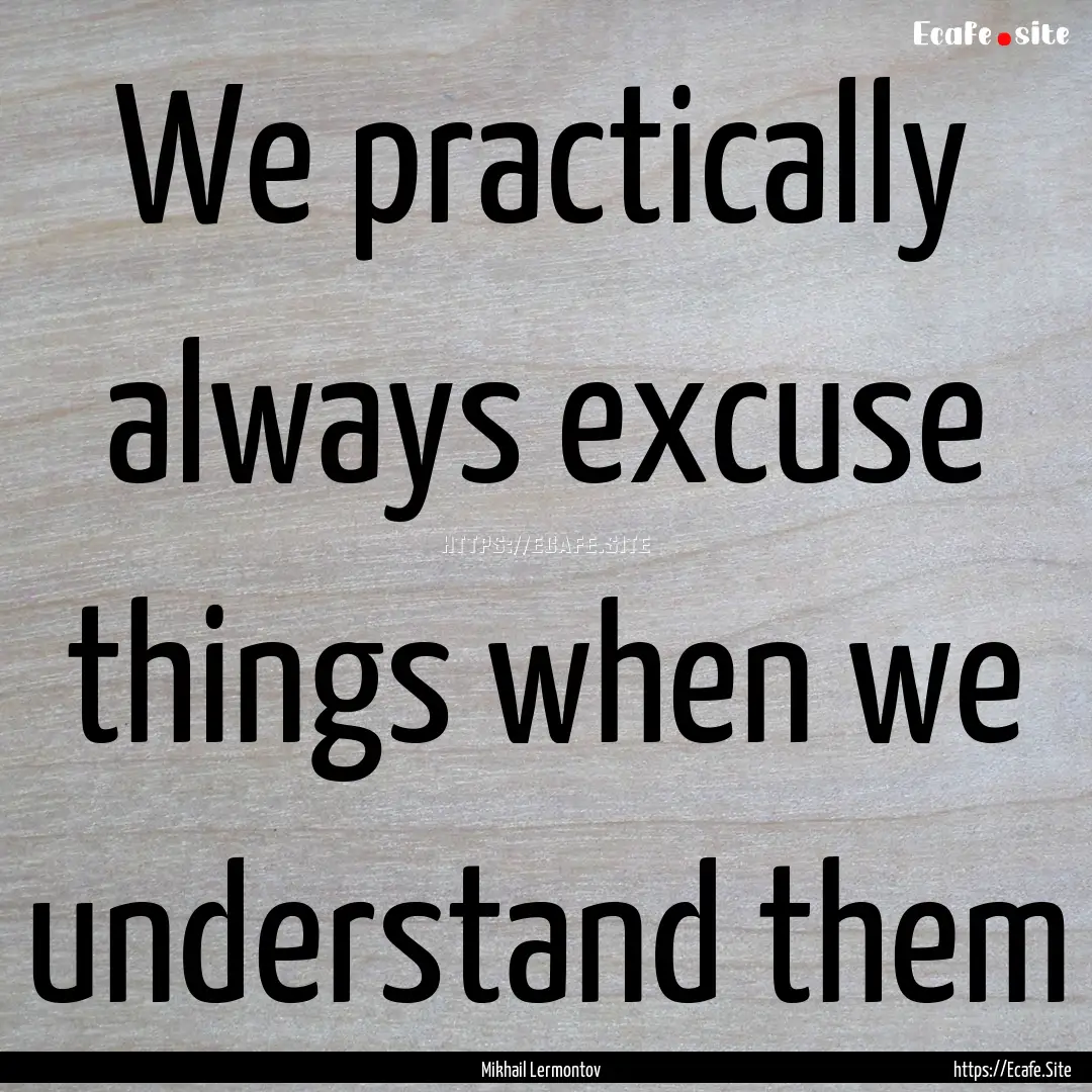 We practically always excuse things when.... : Quote by Mikhail Lermontov