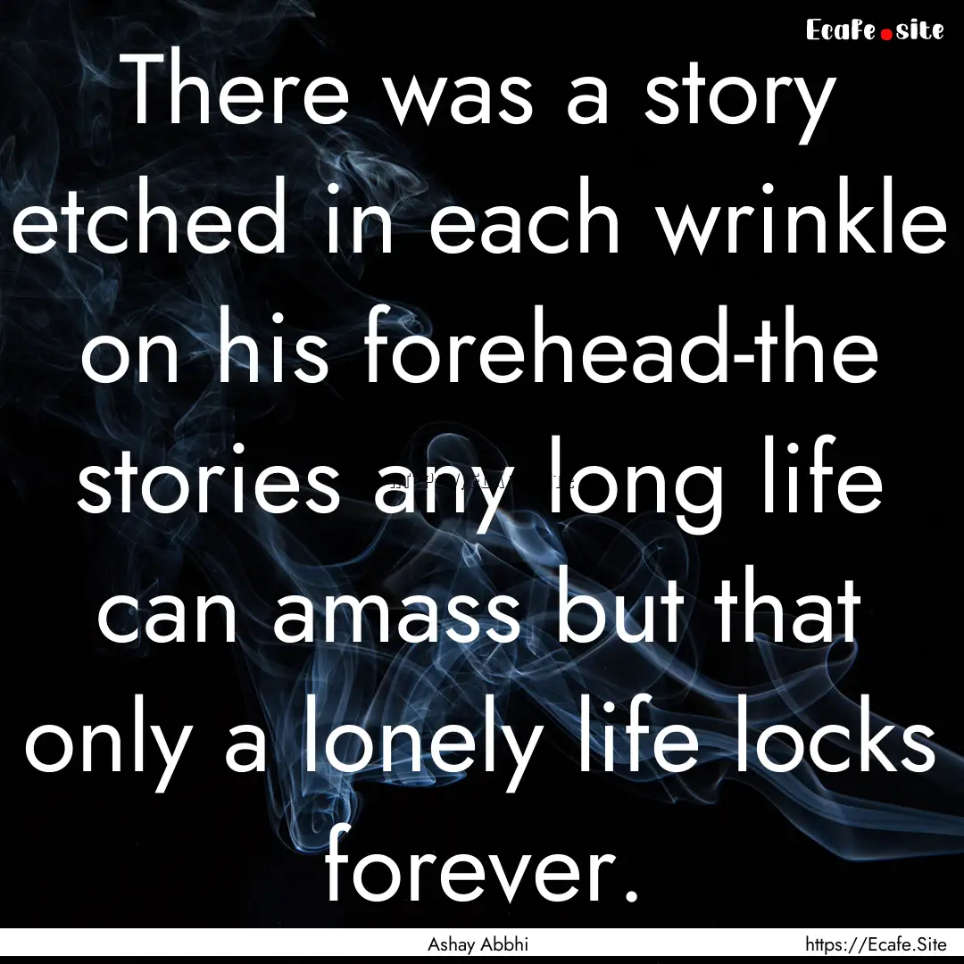 There was a story etched in each wrinkle.... : Quote by Ashay Abbhi