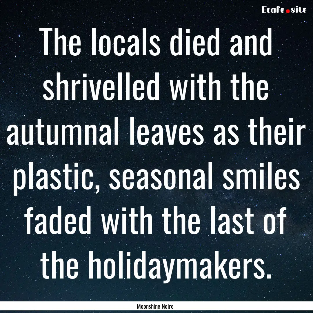 The locals died and shrivelled with the autumnal.... : Quote by Moonshine Noire