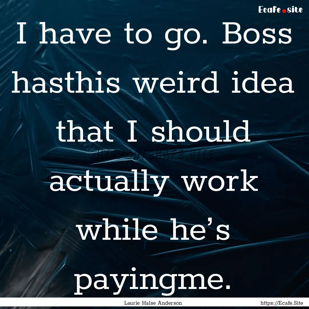 I have to go. Boss hasthis weird idea that.... : Quote by Laurie Halse Anderson