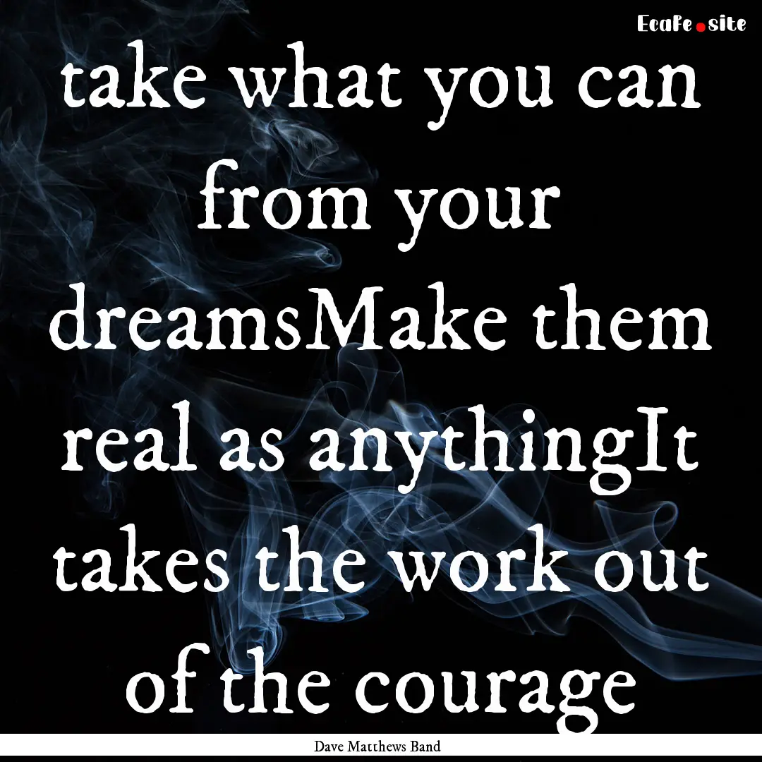 take what you can from your dreamsMake them.... : Quote by Dave Matthews Band