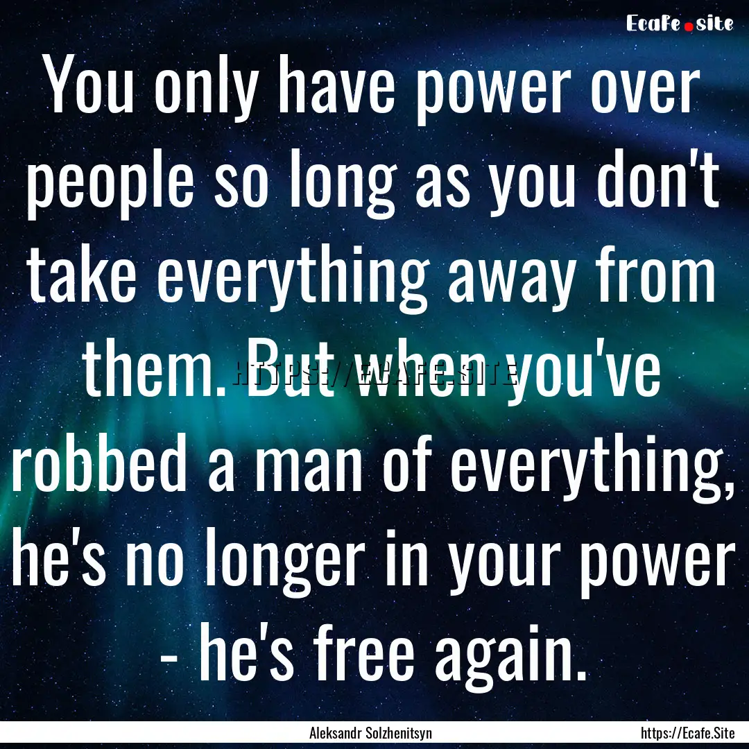 You only have power over people so long as.... : Quote by Aleksandr Solzhenitsyn