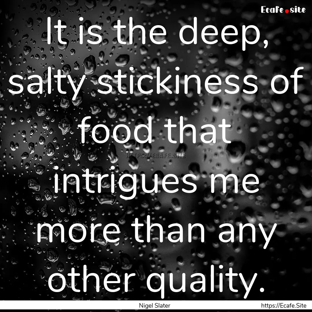 It is the deep, salty stickiness of food.... : Quote by Nigel Slater