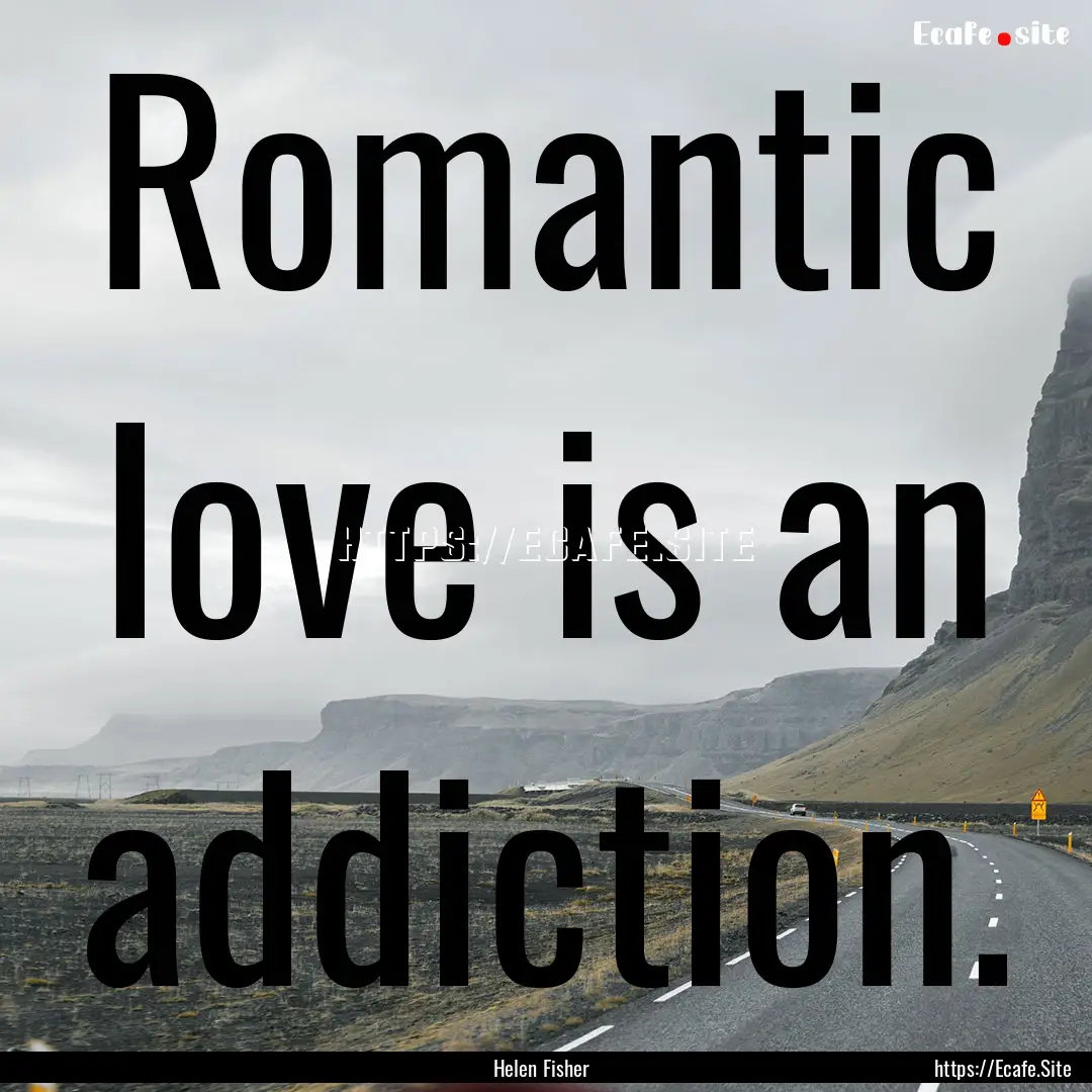 Romantic love is an addiction. : Quote by Helen Fisher