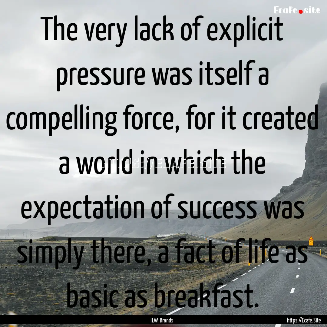 The very lack of explicit pressure was itself.... : Quote by H.W. Brands