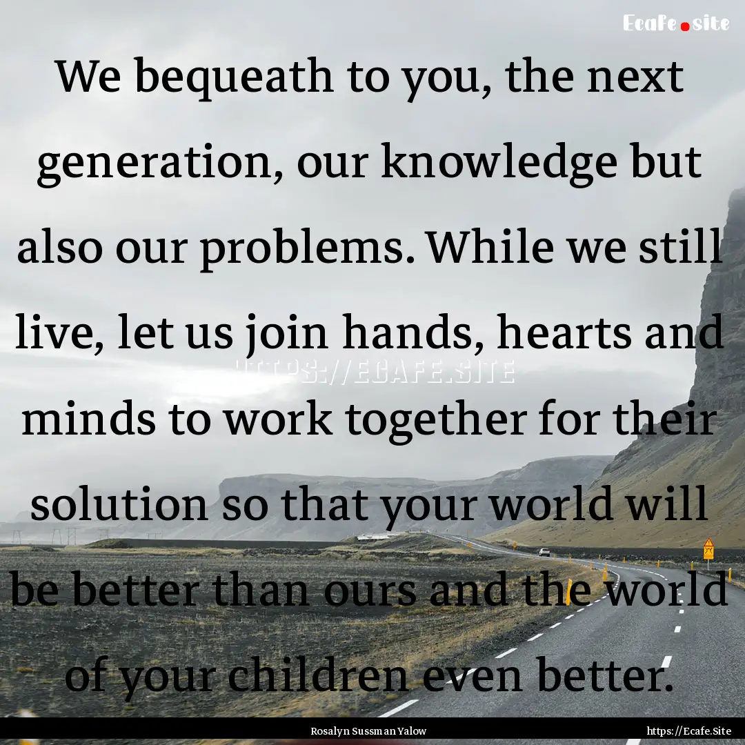 We bequeath to you, the next generation,.... : Quote by Rosalyn Sussman Yalow