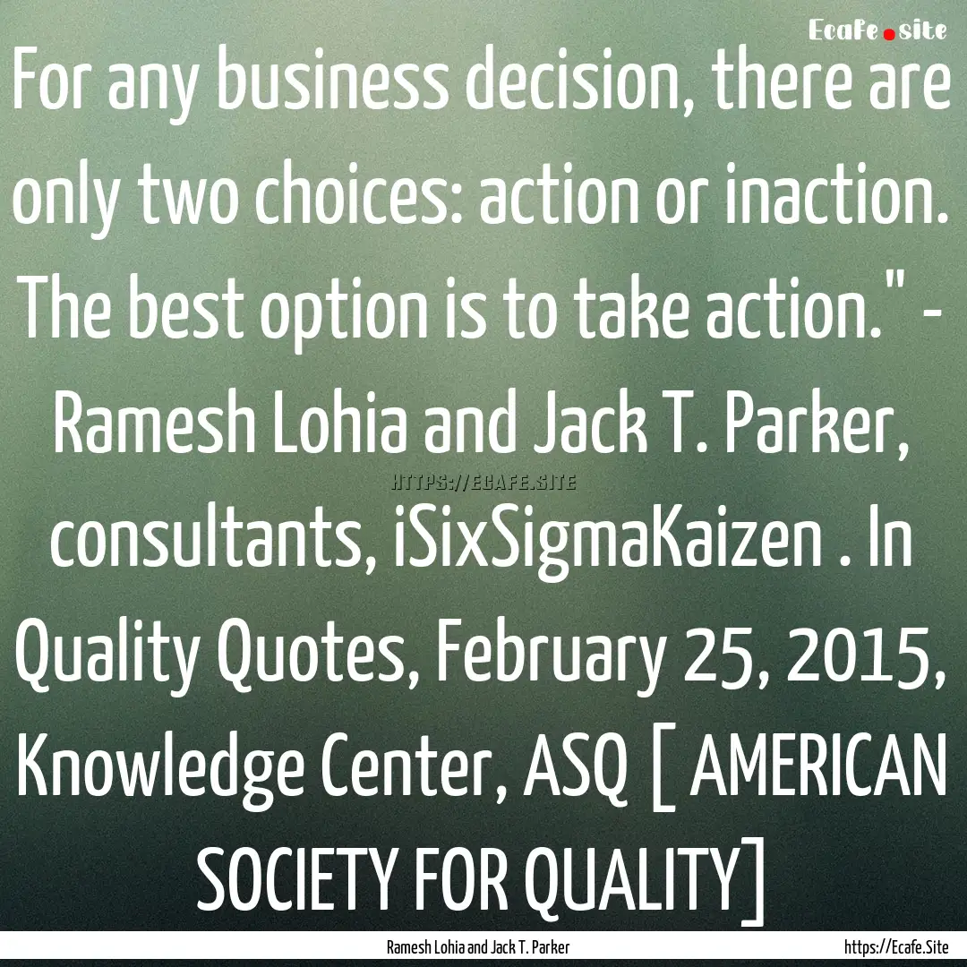 For any business decision, there are only.... : Quote by Ramesh Lohia and Jack T. Parker