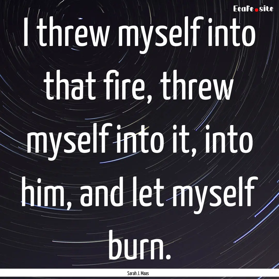 I threw myself into that fire, threw myself.... : Quote by Sarah J. Maas