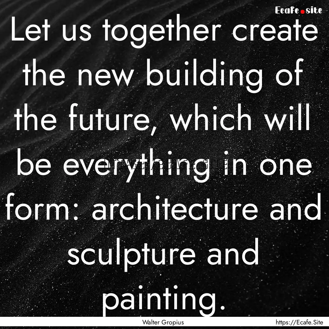 Let us together create the new building of.... : Quote by Walter Gropius