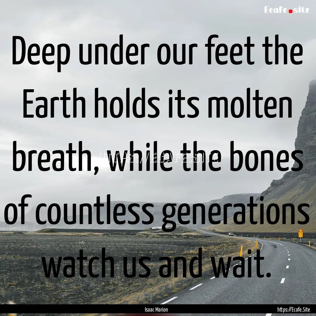 Deep under our feet the Earth holds its molten.... : Quote by Isaac Marion