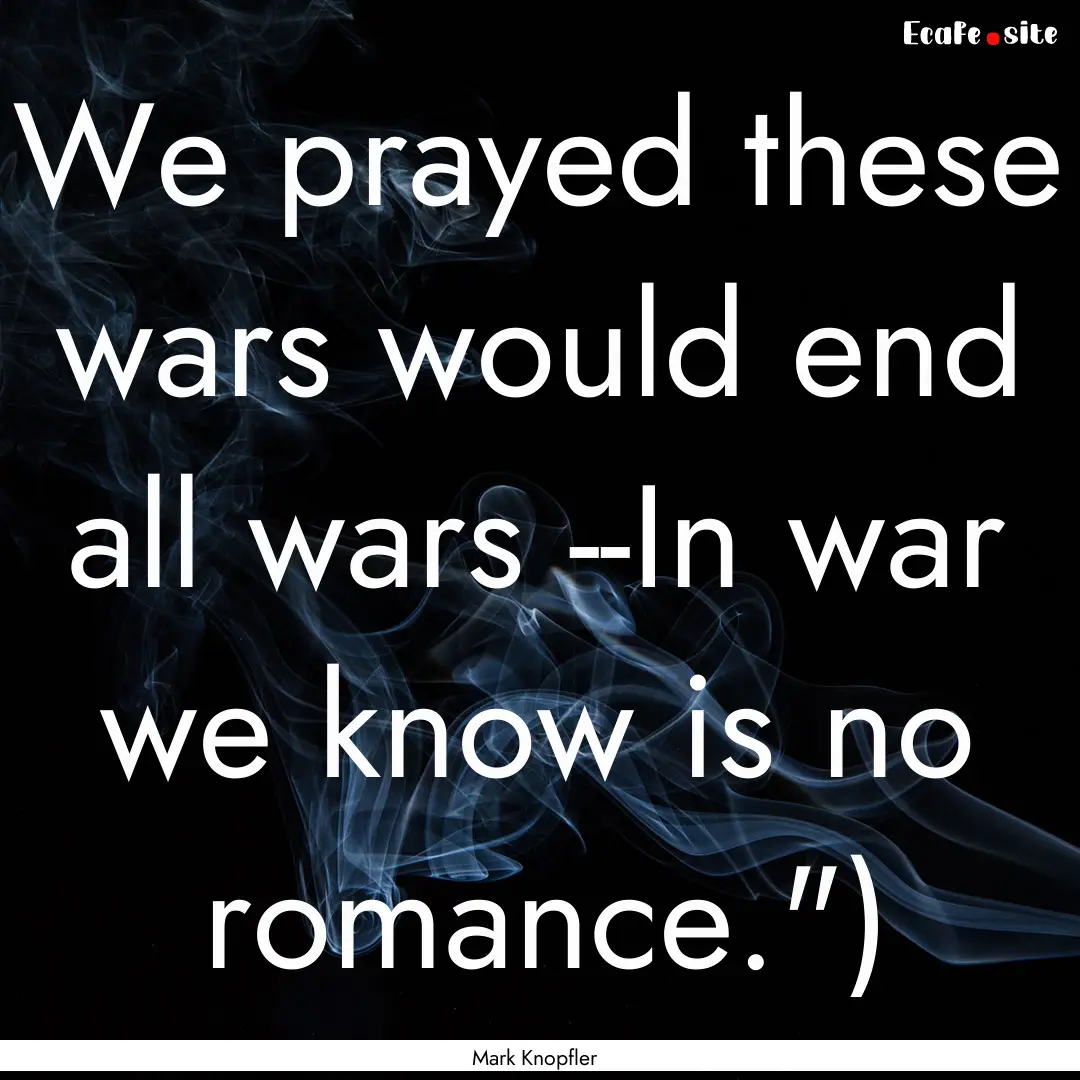 We prayed these wars would end all wars --In.... : Quote by Mark Knopfler